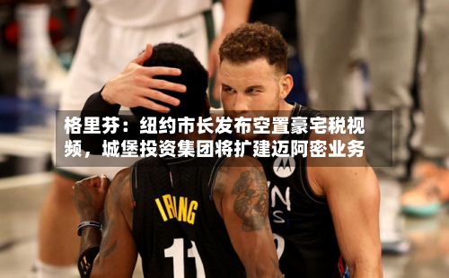 格里芬：纽约市长发布空置豪宅税视频	，城堡投资集团将扩建迈阿密业务-第3张图片