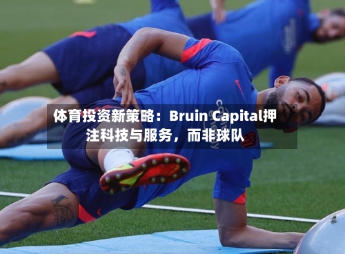 体育投资新策略：Bruin Capital押注科技与服务，而非球队-第2张图片