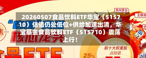 20260507食品饮料ETF华宝（515710）估值仍处低位+供给加速出清	，华宝基金食品饮料ETF（515710）震荡上行！-第2张图片