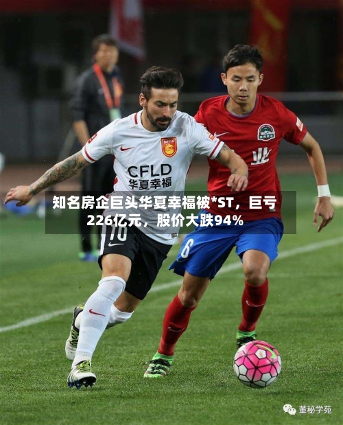 知名房企巨头华夏幸福被*ST，巨亏226亿元	，股价大跌94%-第2张图片
