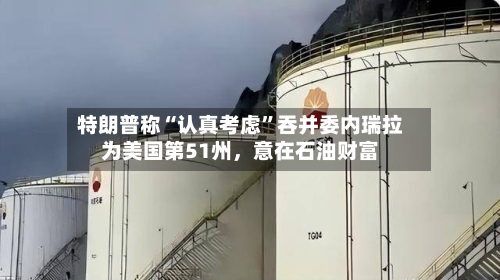 特朗普称“认真考虑”吞并委内瑞拉为美国第51州，意在石油财富-第3张图片