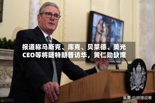 报道称马斯克、库克、贝莱德	、美光CEO等将随特朗普访华，黄仁勋缺席-第3张图片