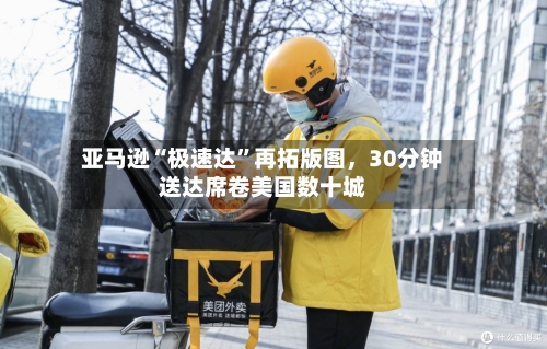 亚马逊“极速达”再拓版图，30分钟送达席卷美国数十城-第3张图片