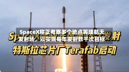SpaceX称正考察多个地点筹建航天发射场，以实现每年发射数千次目标-第2张图片