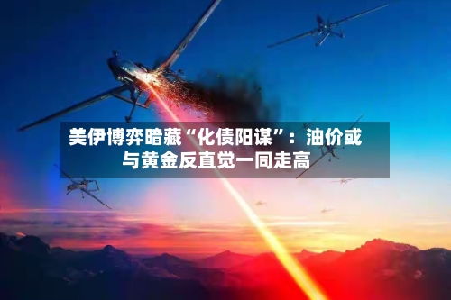 美伊博弈暗藏“化债阳谋”：油价或与黄金反直觉一同走高-第2张图片