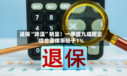 退保“降温”明显！一季度九成险企综合退保率低于1%-第2张图片