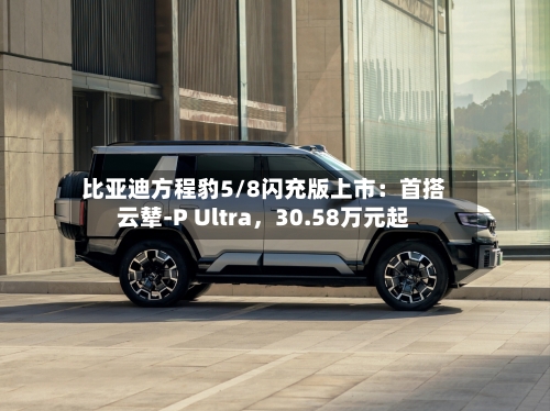 比亚迪方程豹5/8闪充版上市：首搭云辇-P Ultra，30.58万元起-第2张图片