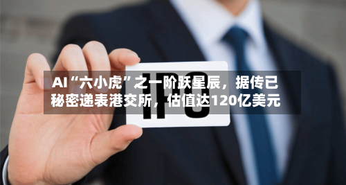 AI“六小虎”之一阶跃星辰,据传已秘密递表港交所,估值达120亿美元