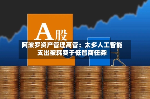 阿波罗资产管理高管:太多人工智能支出被耗费于低智商任务