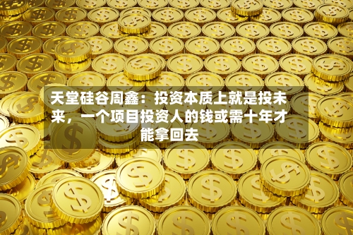 天堂硅谷周鑫:投资本质上就是投未来,一个项目投资人的钱或需十年才能拿回去