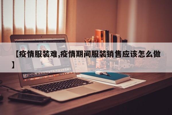【疫情服装难,疫情期间服装销售应该怎么做】