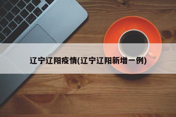 辽宁辽阳疫情(辽宁辽阳新增一例)
