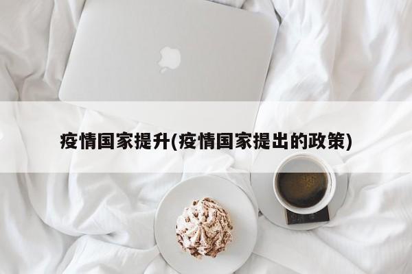 疫情国家提升(疫情国家提出的政策)