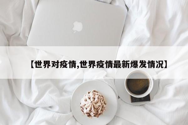 【世界对疫情,世界疫情最新爆发情况】