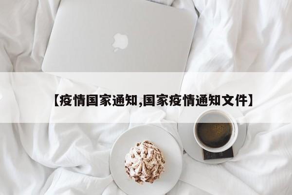 【疫情国家通知,国家疫情通知文件】