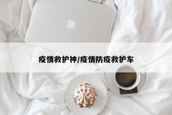疫情救护神/疫情防疫救护车