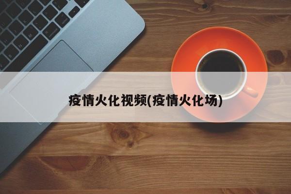 疫情火化视频(疫情火化场)