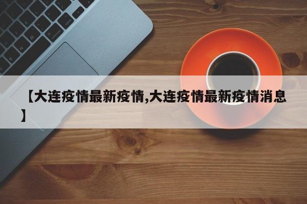 【大连疫情最新疫情,大连疫情最新疫情消息】