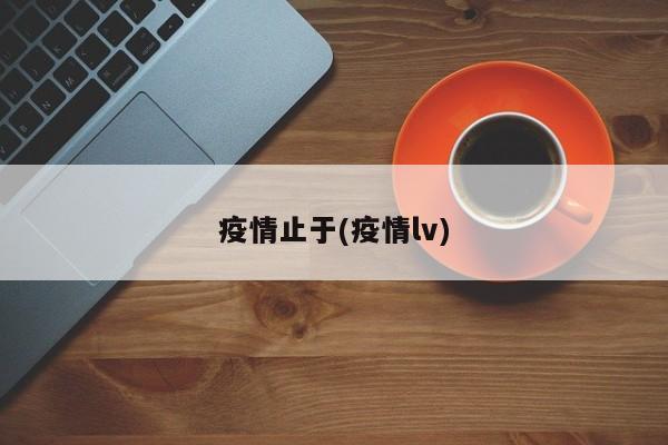 疫情止于(疫情lv)