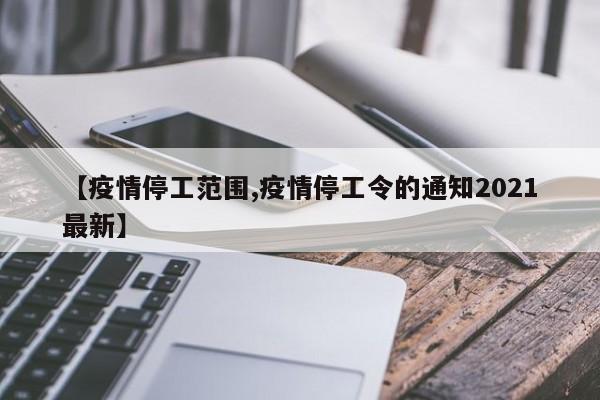 【疫情停工范围,疫情停工令的通知2021最新】