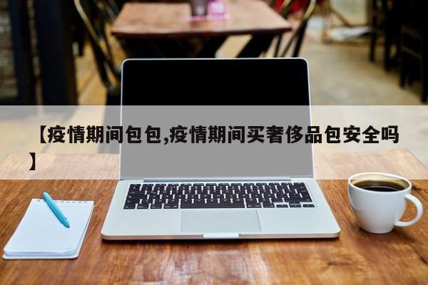 【疫情期间包包,疫情期间买奢侈品包安全吗】