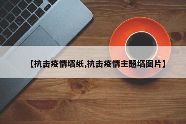 【抗击疫情墙纸,抗击疫情主题墙图片】