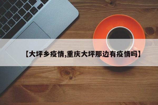 【大坪乡疫情,重庆大坪那边有疫情吗】