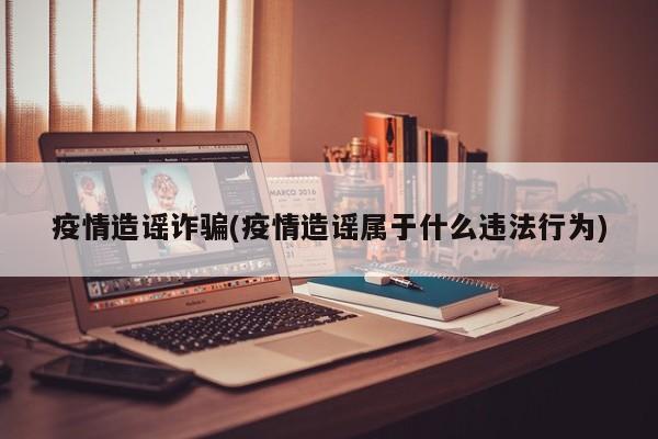 疫情造谣诈骗(疫情造谣属于什么违法行为)