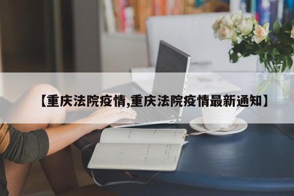 【重庆法院疫情,重庆法院疫情最新通知】