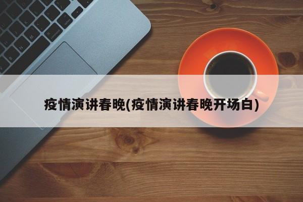 疫情演讲春晚(疫情演讲春晚开场白)