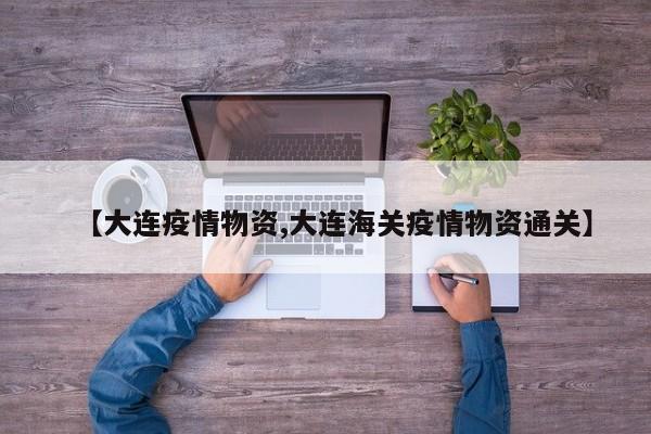 【大连疫情物资,大连海关疫情物资通关】