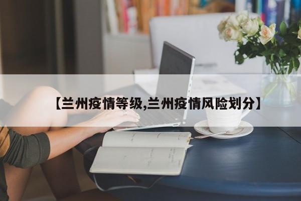 【兰州疫情等级,兰州疫情风险划分】