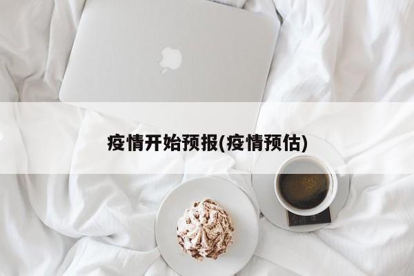 疫情开始预报(疫情预估)