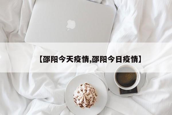 【邵阳今天疫情,邵阳今日疫情】