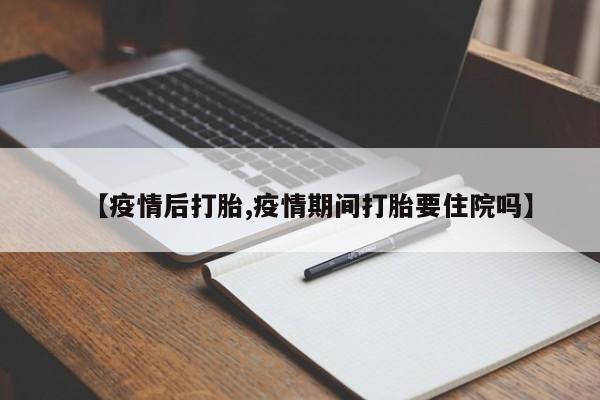 【疫情后打胎,疫情期间打胎要住院吗】